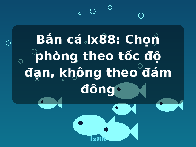 Bắn cá lx88: Chọn phòng theo tốc độ đạn, không theo đám đông - lx88