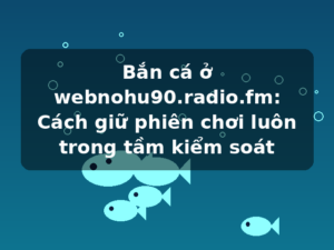 Bắn cá ở webnohu90.radio.fm: Cách giữ phiên chơi luôn trong tầm kiểm soát