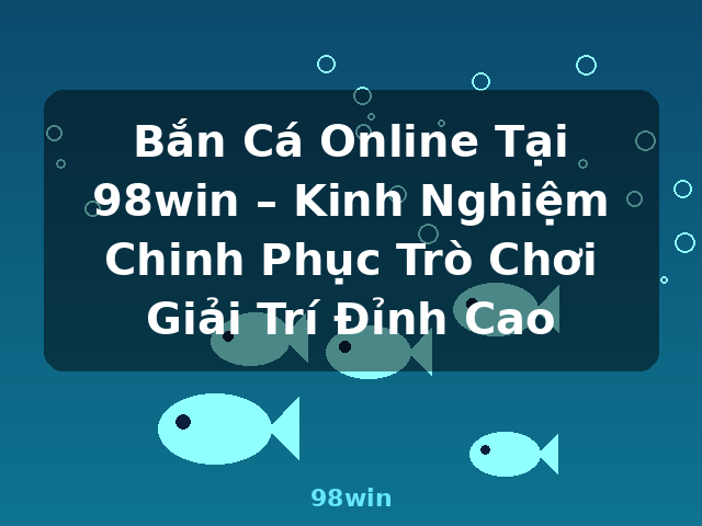 Bắn Cá Online Tại 98win – Kinh Nghiệm Chinh Phục Trò Chơi Giải Trí Đỉnh Cao - 98win Bắn Cá Online Tại 98win – Kinh Nghiệm Chinh Phục Trò Chơi Giải Trí Đỉnh Cao - 98win