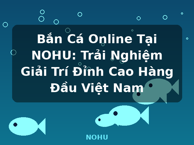 Bắn Cá Online Tại NOHU: Trải Nghiệm Giải Trí Đỉnh Cao Hàng Đầu Việt Nam - NOHU