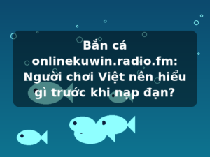 Bắn cá onlinekuwin.radio.fm: Người chơi Việt nên hiểu gì trước khi nạp đạn?