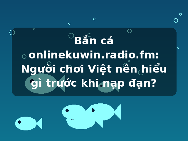Bắn cá onlinekuwin.radio.fm: Người chơi Việt nên hiểu gì trước khi nạp đạn? Bắn cá onlinekuwin.radio.fm: Người chơi Việt nên hiểu gì trước khi nạp đạn?