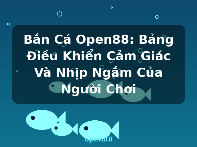 Bắn Cá Open88: Bảng Điều Khiển Cảm Giác Và Nhịp Ngắm Của Người Chơi - open88