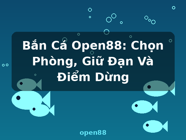Bắn Cá Open88: Chọn Phòng, Giữ Đạn Và Điểm Dừng - open88