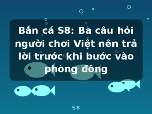 Bắn cá S8: Ba câu hỏi người chơi Việt nên trả lời trước khi bước vào phòng đông - S8
