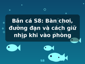 Bắn cá S8: Bàn chơi, đường đạn và cách giữ nhịp khi vào phòng - S8