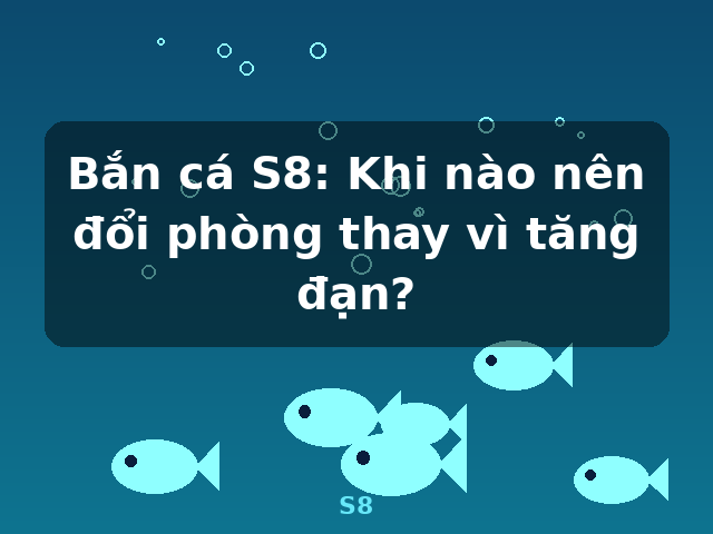 Bắn cá S8: Khi nào nên đổi phòng thay vì tăng đạn? - S8