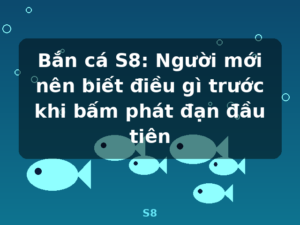 Bắn cá S8: Người mới nên biết điều gì trước khi bấm phát đạn đầu tiên - S8