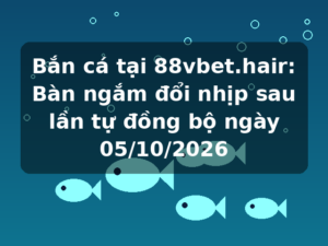 Bắn cá tại 88vbet.hair: Bàn ngắm đổi nhịp sau lần tự đồng bộ ngày 05/10/2026