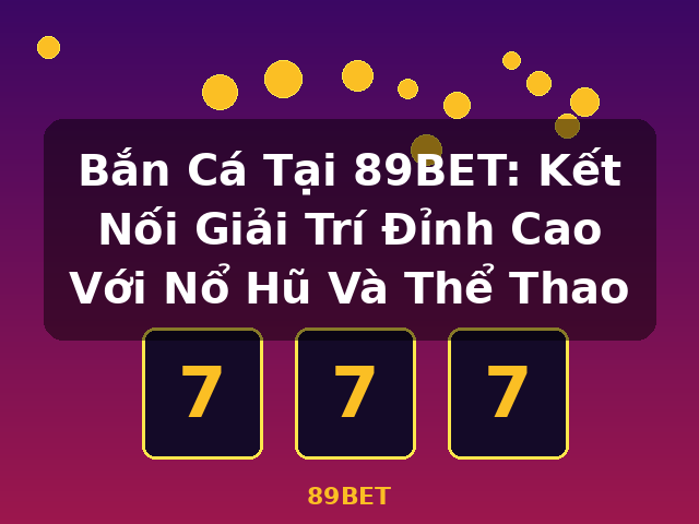Bắn Cá Tại 89BET: Kết Nối Giải Trí Đỉnh Cao Với Nổ Hũ Và Thể Thao - 89BET