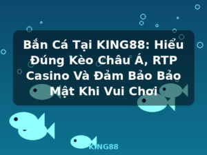 Bắn Cá Tại KING88: Hiểu Đúng Kèo Châu Á, RTP Casino Và Đảm Bảo Bảo Mật Khi Vui Chơi - KING88