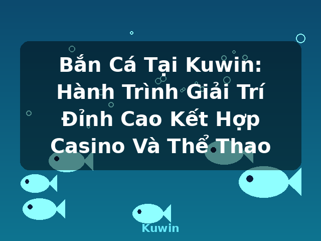 Bắn Cá Tại Kuwin: Hành Trình Giải Trí Đỉnh Cao Kết Hợp Casino Và Thể Thao - Kuwin Bắn Cá Tại Kuwin: Hành Trình Giải Trí Đỉnh Cao Kết Hợp Casino Và Thể Thao - Kuwin