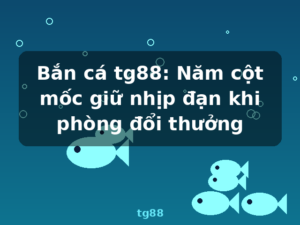 Bắn cá tg88: Năm cột mốc giữ nhịp đạn khi phòng đổi thưởng - tg88