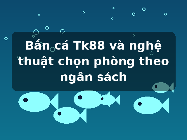 Bắn cá Tk88 và nghệ thuật chọn phòng theo ngân sách