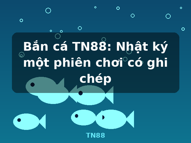 Bắn cá TN88: Nhật ký một phiên chơi có ghi chép - TN88