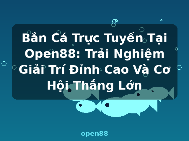 Bắn Cá Trực Tuyến Tại Open88: Trải Nghiệm Giải Trí Đỉnh Cao Và Cơ Hội Thắng Lớn - open88
