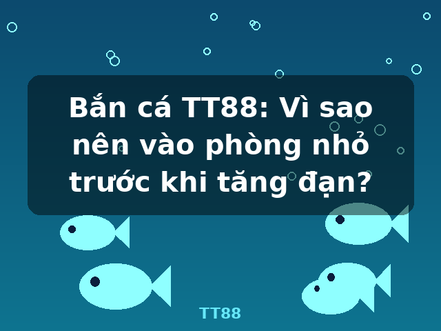 Bắn cá TT88: Vì sao nên vào phòng nhỏ trước khi tăng đạn? - TT88