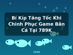 Bí Kíp Tăng Tốc Khi Chinh Phục Game Bắn Cá Tại 789K - 789K