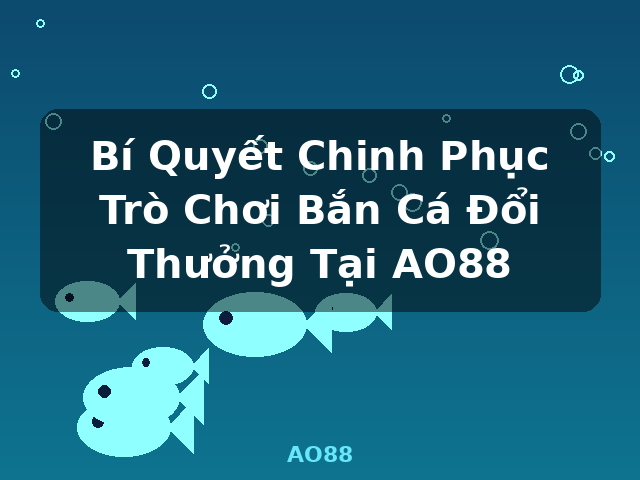 Bí Quyết Chinh Phục Trò Chơi Bắn Cá Đổi Thưởng Tại AO88 - AO88