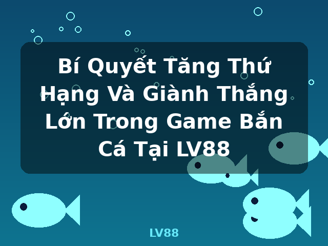 Bí Quyết Tăng Thứ Hạng Và Giành Thắng Lớn Trong Game Bắn Cá Tại LV88 - LV88