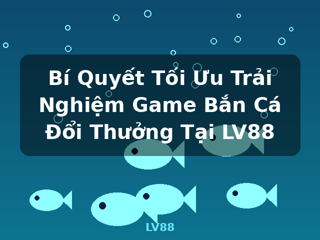 Bí Quyết Tối Ưu Trải Nghiệm Game Bắn Cá Đổi Thưởng Tại LV88 - LV88