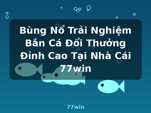 Bùng Nổ Trải Nghiệm Bắn Cá Đổi Thưởng Đỉnh Cao Tại Nhà Cái 77win - 77win Bùng Nổ Trải Nghiệm Bắn Cá Đổi Thưởng Đỉnh Cao Tại Nhà Cái 77win - 77win