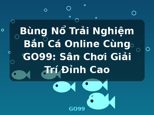 Bùng Nổ Trải Nghiệm Bắn Cá Online Cùng GO99: Sân Chơi Giải Trí Đỉnh Cao - GO99
