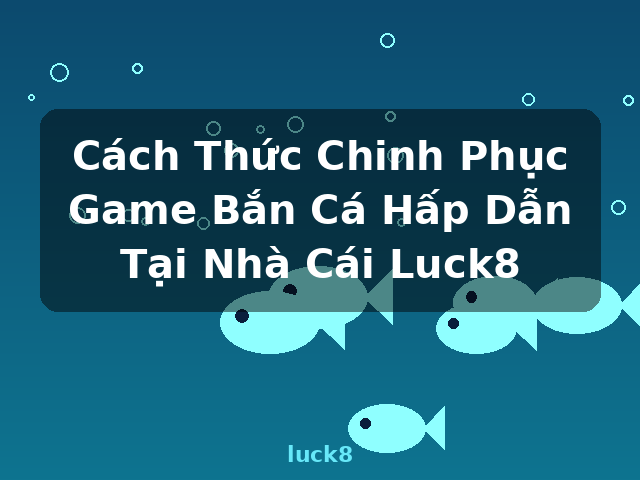Cách Thức Chinh Phục Game Bắn Cá Hấp Dẫn Tại Nhà Cái Luck8 - luck8 Cách Thức Chinh Phục Game Bắn Cá Hấp Dẫn Tại Nhà Cái Luck8 - luck8