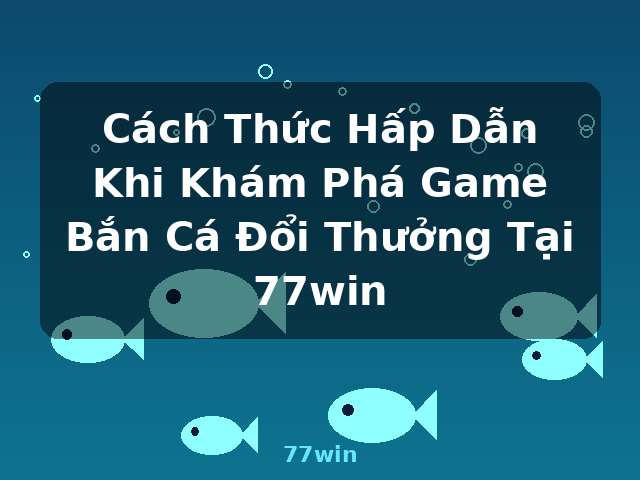 Cách Thức Hấp Dẫn Khi Khám Phá Game Bắn Cá Đổi Thưởng Tại 77win - 77win Cách Thức Hấp Dẫn Khi Khám Phá Game Bắn Cá Đổi Thưởng Tại 77win - 77win