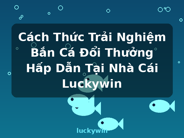 Cách Thức Trải Nghiệm Bắn Cá Đổi Thưởng Hấp Dẫn Tại Nhà Cái Luckywin - luckywin