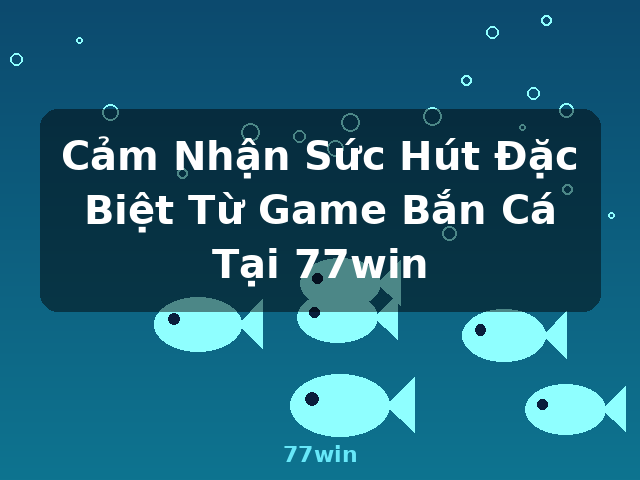 Cảm Nhận Sức Hút Đặc Biệt Từ Game Bắn Cá Tại 77win - 77win