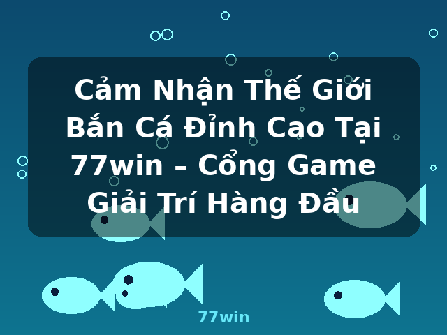 Cảm Nhận Thế Giới Bắn Cá Đỉnh Cao Tại 77win – Cổng Game Giải Trí Hàng Đầu - 77win