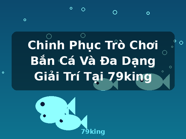 Chinh Phục Trò Chơi Bắn Cá Và Đa Dạng Giải Trí Tại 79king - 79king