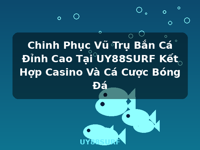 Chinh Phục Vũ Trụ Bắn Cá Đỉnh Cao Tại UY88SURF Kết Hợp Casino Và Cá Cược Bóng Đá - UY88SURF Chinh Phục Vũ Trụ Bắn Cá Đỉnh Cao Tại UY88SURF Kết Hợp Casino Và Cá Cược Bóng Đá - UY88SURF