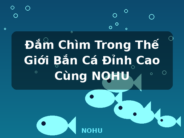Đắm Chìm Trong Thế Giới Bắn Cá Đỉnh Cao Cùng NOHU - NOHU Đắm Chìm Trong Thế Giới Bắn Cá Đỉnh Cao Cùng NOHU - NOHU