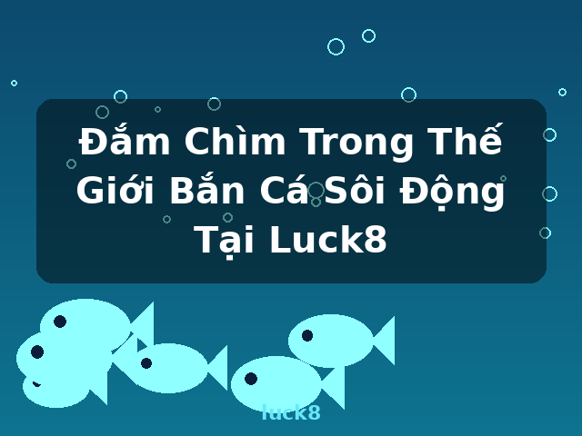 Đắm Chìm Trong Thế Giới Bắn Cá Sôi Động Tại Luck8 - luck8