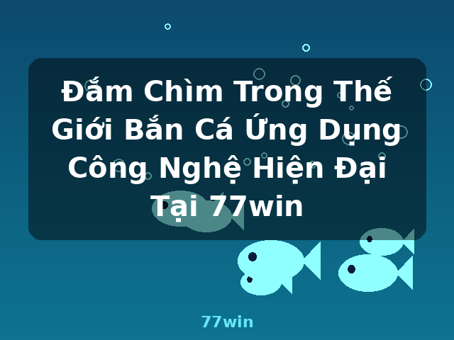 Đắm Chìm Trong Thế Giới Bắn Cá Ứng Dụng Công Nghệ Hiện Đại Tại 77win - 77win