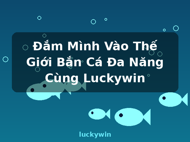 Đắm Mình Vào Thế Giới Bắn Cá Đa Năng Cùng Luckywin - luckywin
