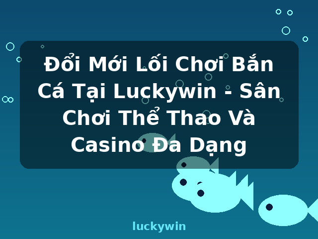 Đổi Mới Lối Chơi Bắn Cá Tại Luckywin - Sân Chơi Thể Thao Và Casino Đa Dạng - luckywin