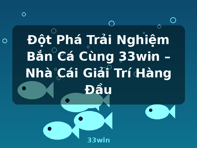 Đột Phá Trải Nghiệm Bắn Cá Cùng 33win – Nhà Cái Giải Trí Hàng Đầu - 33win