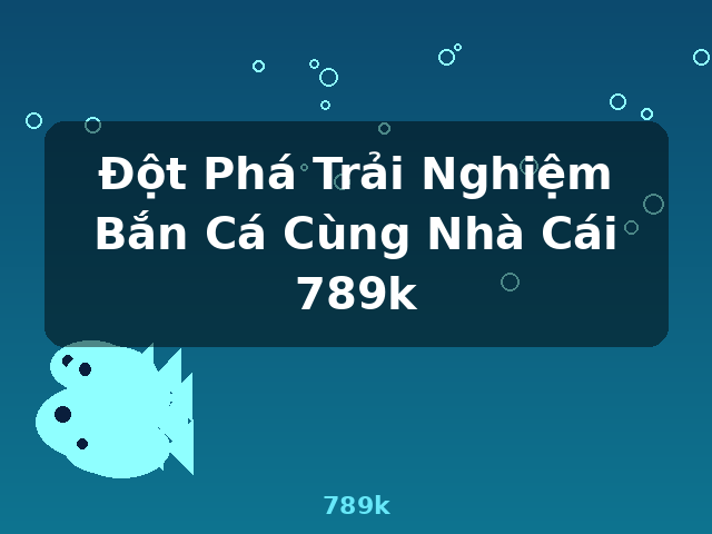 Đột Phá Trải Nghiệm Bắn Cá Cùng Nhà Cái 789k - 789k
