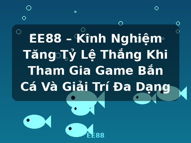 EE88 – Kinh Nghiệm Tăng Tỷ Lệ Thắng Khi Tham Gia Game Bắn Cá Và Giải Trí Đa Dạng - EE88