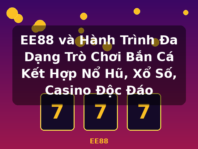 EE88 và Hành Trình Đa Dạng Trò Chơi Bắn Cá Kết Hợp Nổ Hũ, Xổ Số, Casino Độc Đáo - EE88 EE88 và Hành Trình Đa Dạng Trò Chơi Bắn Cá Kết Hợp Nổ Hũ, Xổ Số, Casino Độc Đáo - EE88