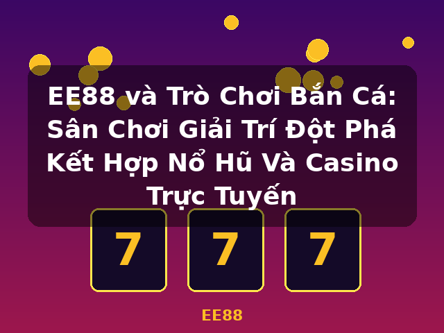 EE88 và Trò Chơi Bắn Cá: Sân Chơi Giải Trí Đột Phá Kết Hợp Nổ Hũ Và Casino Trực Tuyến - EE88