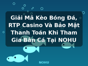 Giải Mã Kèo Bóng Đá, RTP Casino Và Bảo Mật Thanh Toán Khi Tham Gia Bắn Cá Tại NOHU - NOHU