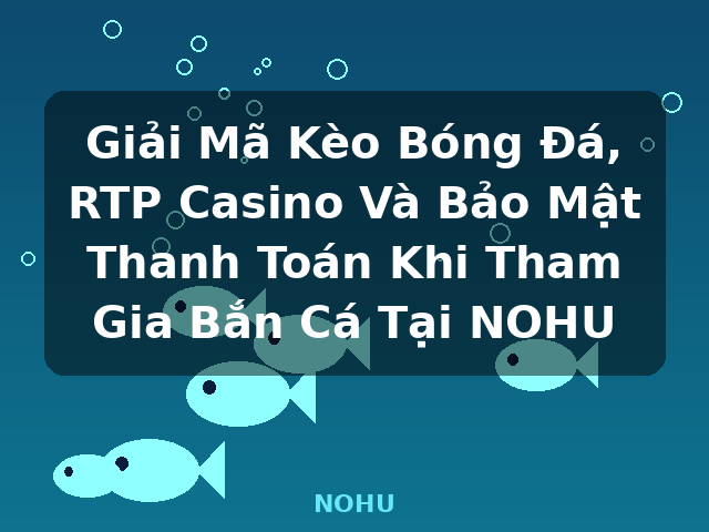 Giải Mã Kèo Bóng Đá, RTP Casino Và Bảo Mật Thanh Toán Khi Tham Gia Bắn Cá Tại NOHU - NOHU Giải Mã Kèo Bóng Đá, RTP Casino Và Bảo Mật Thanh Toán Khi Tham Gia Bắn Cá Tại NOHU - NOHU