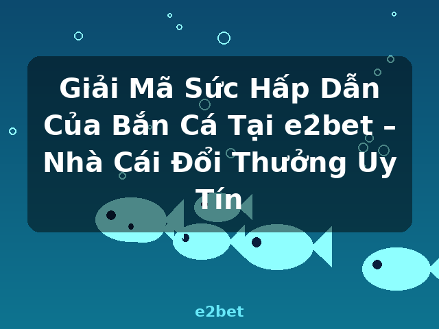 Giải Mã Sức Hấp Dẫn Của Bắn Cá Tại e2bet – Nhà Cái Đổi Thưởng Uy Tín - e2bet Giải Mã Sức Hấp Dẫn Của Bắn Cá Tại e2bet – Nhà Cái Đổi Thưởng Uy Tín - e2bet