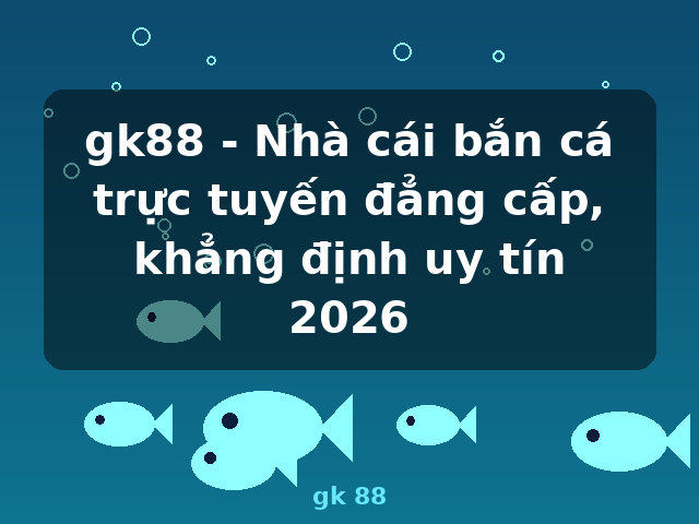 gk88 - Nhà cái bắn cá trực tuyến đẳng cấp, khẳng định uy tín 2026 - gk 88