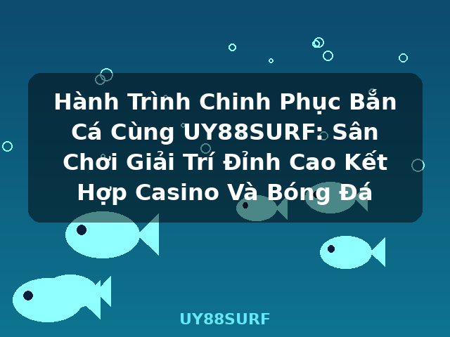 Hành Trình Chinh Phục Bắn Cá Cùng UY88SURF: Sân Chơi Giải Trí Đỉnh Cao Kết Hợp Casino Và Bóng Đá - UY88SURF