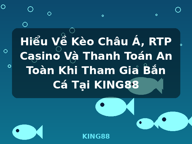 Hiểu Về Kèo Châu Á, RTP Casino Và Thanh Toán An Toàn Khi Tham Gia Bắn Cá Tại KING88 - KING88
